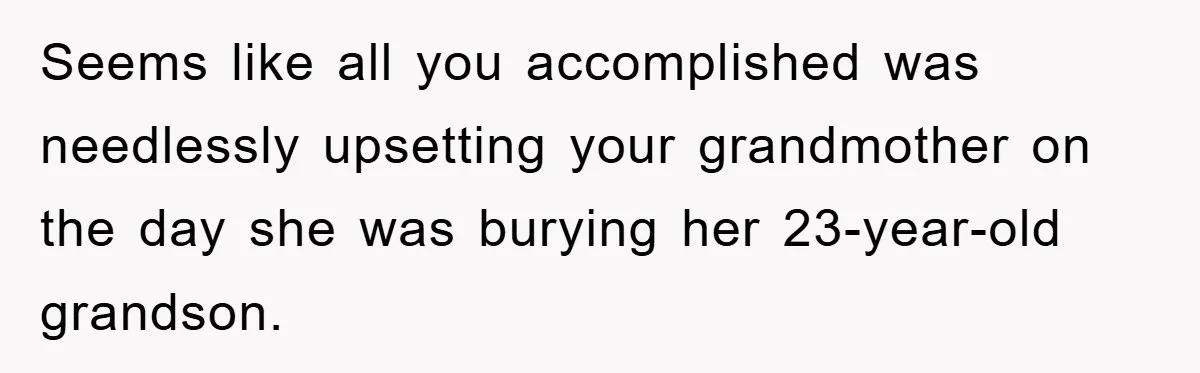 Seems like all you accomplished was needlessly upsetting your grandmother on the day she was burying her 23-year-old grandson.