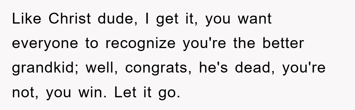 Like Christ dude, I get it, you want everyone to recognize you're the better grandkid; well, congrats, he's dead, you're not, you win. Let it go.