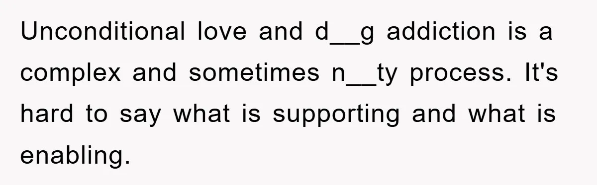 Unconditional love and d__g addiction is a complex and sometimes n__ty process. It's hard to say what is supporting and what is enabling.