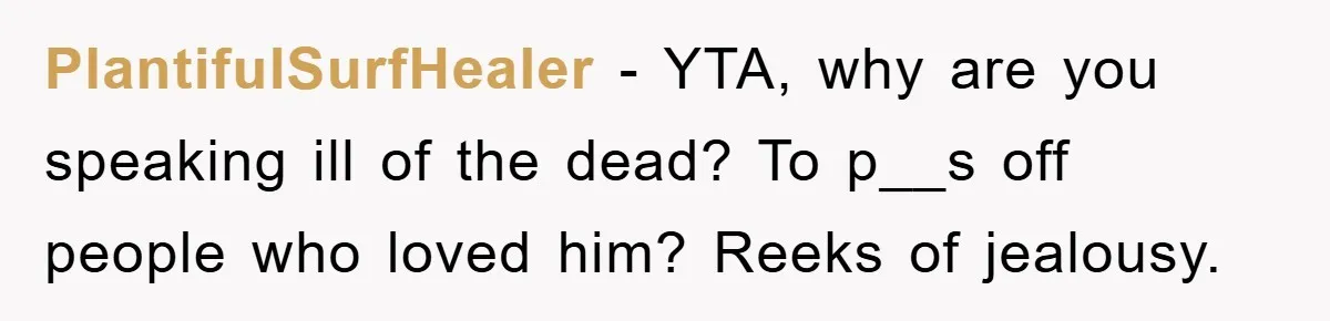 PlantifulSurfHealer − YTA, why are you speaking ill of the dead? To p__s off people who loved him? Reeks of jealousy.