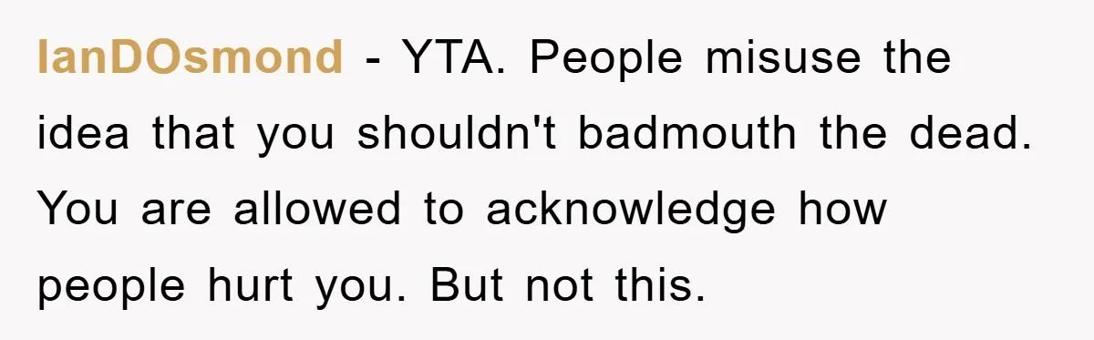 IanDOsmond − YTA. People misuse the idea that you shouldn't badmouth the dead. You are allowed to acknowledge how people hurt you. But not this.