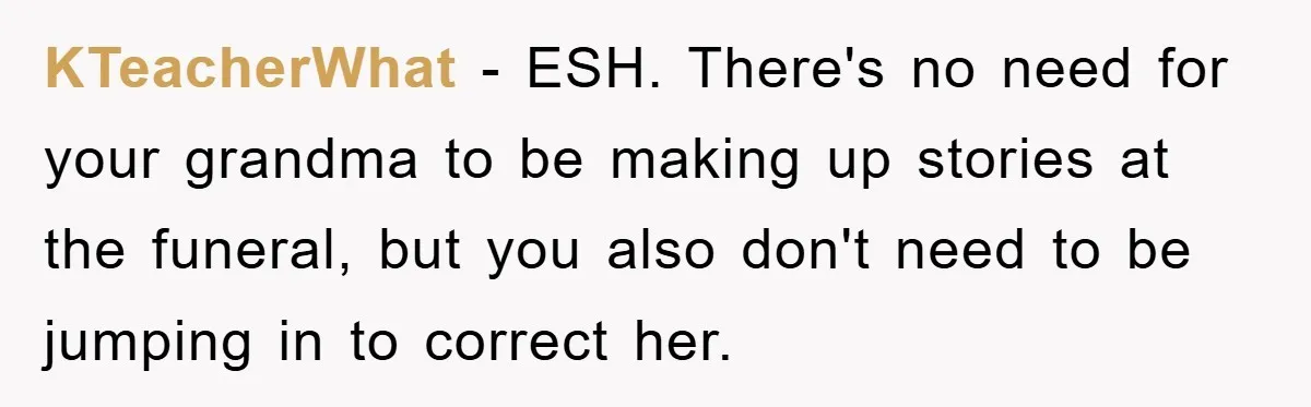 KTeacherWhat − ESH. There's no need for your grandma to be making up stories at the funeral, but you also don't need to be jumping in to correct her.