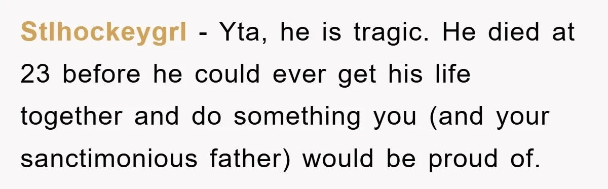 Stlhockeygrl − Yta, he is tragic. He died at 23 before he could ever get his life together and do something you (and your sanctimonious father) would be proud of.
