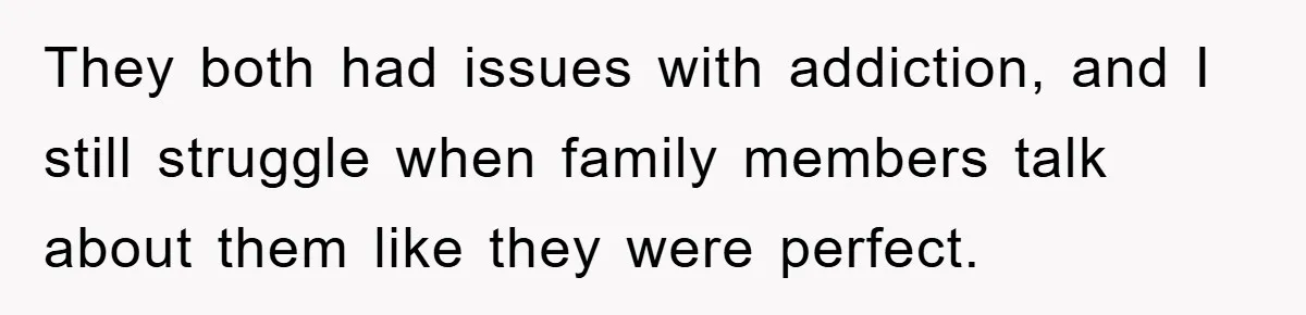 They both had issues with addiction, and I still struggle when family members talk about them like they were perfect.