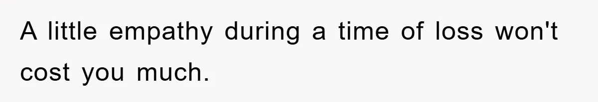A little empathy during a time of loss won't cost you much.