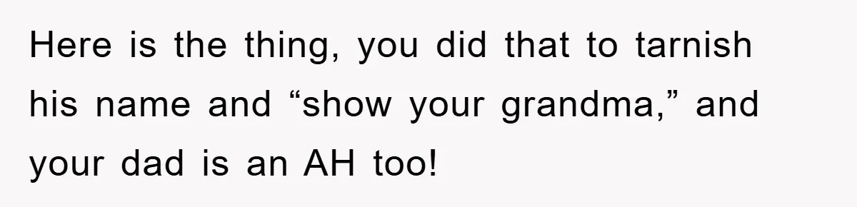 Here is the thing, you did that to tarnish his name and “show your grandma,” and your dad is an AH too!
