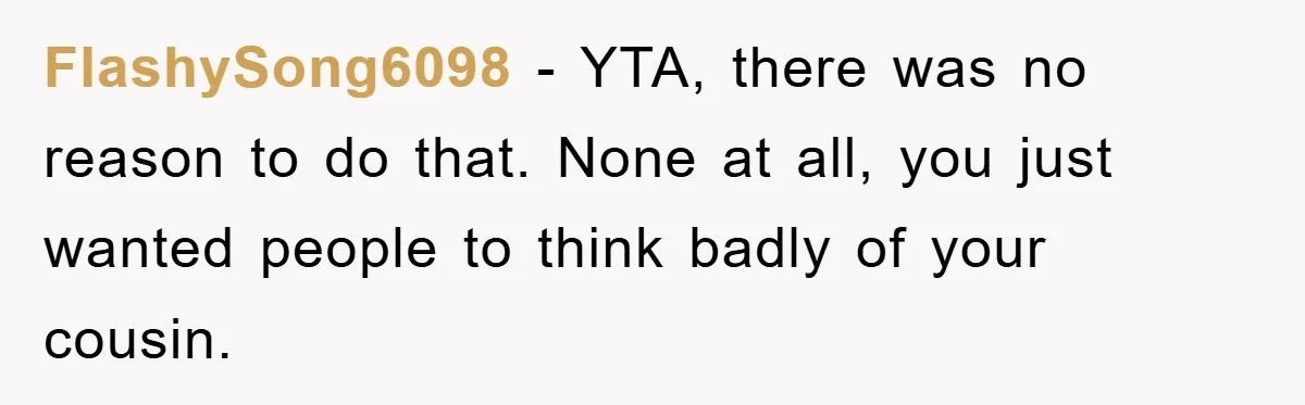 FlashySong6098 − YTA, there was no reason to do that. None at all, you just wanted people to think badly of your cousin.