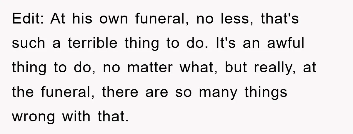 Edit: At his own funeral, no less, that's such a terrible thing to do. It's an awful thing to do, no matter what, but really, at the funeral, there are...