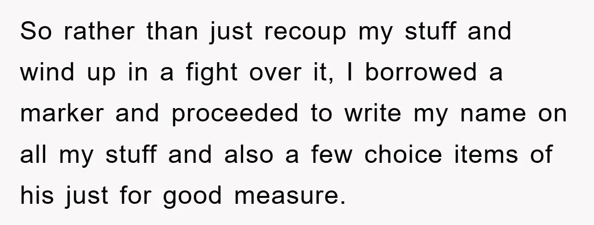So rather than just recoup my stuff and wind up in a fight over it, I borrowed a marker and proceeded to write my name on all my stuff and...