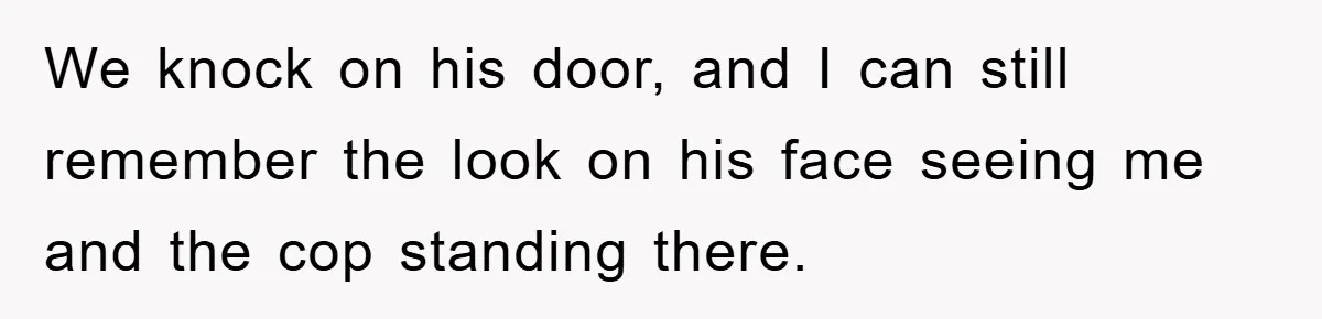 We knock on his door, and I can still remember the look on his face seeing me and the cop standing there.
