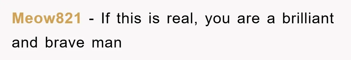 Meow821 − If this is real, you are a brilliant and brave man