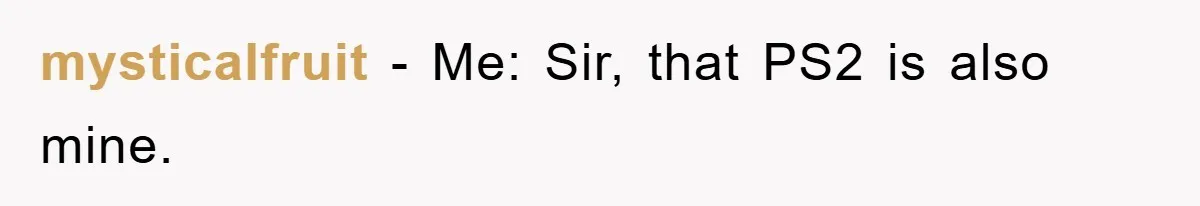mysticalfruit − Me: Sir, that PS2 is also mine.