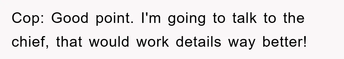 Cop: Good point. I'm going to talk to the chief, that would work details way better!