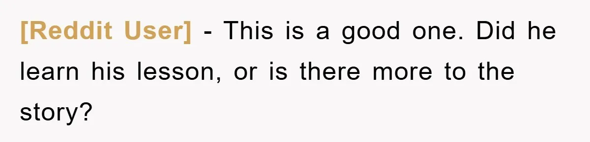 [Reddit User] − This is a good one. Did he learn his lesson, or is there more to the story?