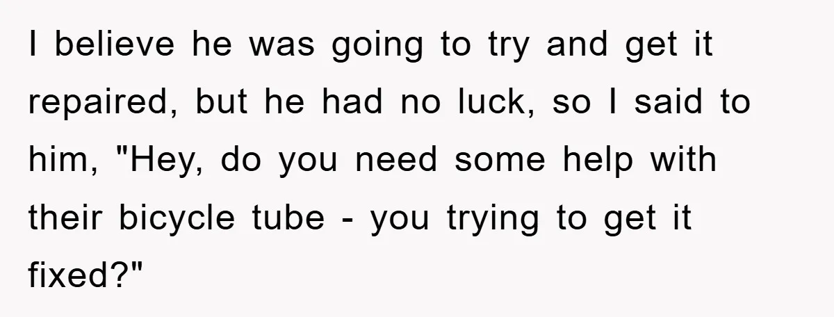 I believe he was going to try and get it repaired, but he had no luck, so I said to him, "Hey, do you need some help with their bicycle...