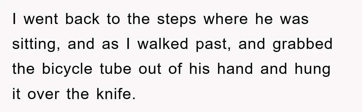 I went back to the steps where he was sitting, and as I walked past, and grabbed the bicycle tube out of his hand and hung it over the knife.