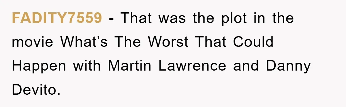 FADITY7559 − That was the plot in the movie What’s The Worst That Could Happen with Martin Lawrence and Danny Devito.