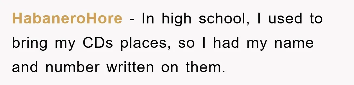 HabaneroHore − In high school, I used to bring my CDs places, so I had my name and number written on them.