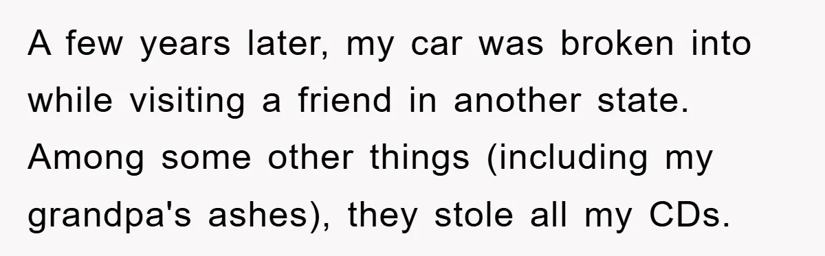 A few years later, my car was broken into while visiting a friend in another state. Among some other things (including my grandpa's ashes), they stole all my CDs.