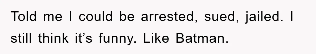 Told me I could be arrested, sued, jailed. I still think it’s funny. Like Batman.