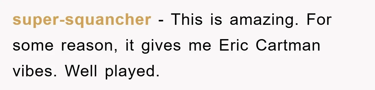 super-squancher − This is amazing. For some reason, it gives me Eric Cartman vibes. Well played.