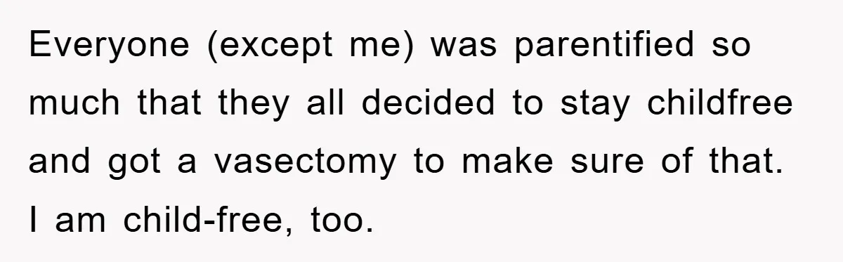 Everyone (except me) was parentified so much that they all decided to stay childfree and got a vasectomy to make sure of that. I am child-free, too.