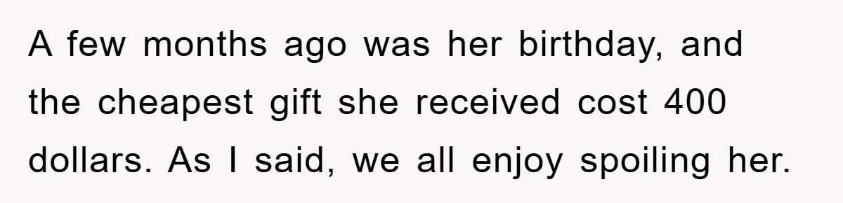 A few months ago was her birthday, and the cheapest gift she received cost 400 dollars. As I said, we all enjoy spoiling her.