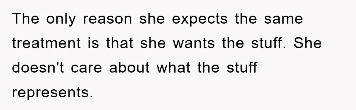The only reason she expects the same treatment is that she wants the stuff. She doesn't care about what the stuff represents.