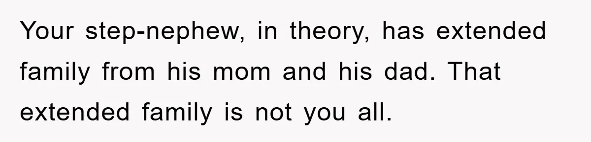 Your step-nephew, in theory, has extended family from his mom and his dad. That extended family is not you all.