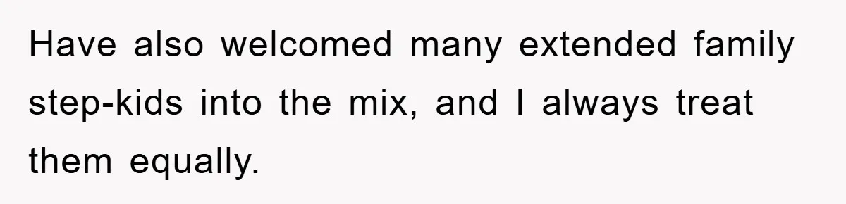Have also welcomed many extended family step-kids into the mix, and I always treat them equally.