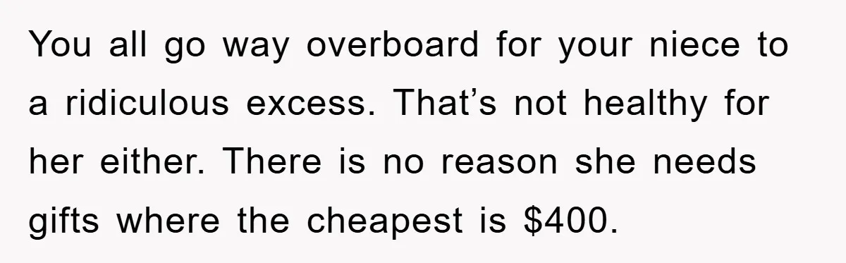 You all go way overboard for your niece to a ridiculous excess. That’s not healthy for her either. There is no reason she needs gifts where the cheapest is $400.