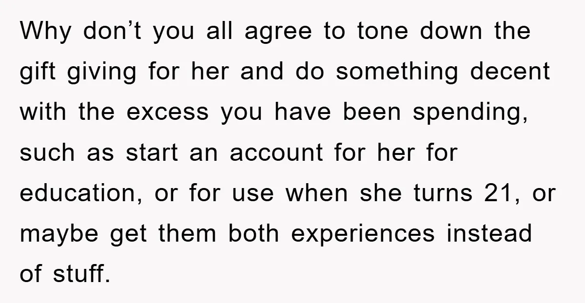 Why don’t you all agree to tone down the gift giving for her and do something decent with the excess you have been spending, such as start an account for...