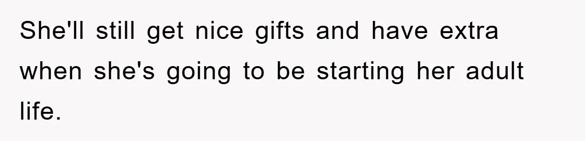 She'll still get nice gifts and have extra when she's going to be starting her adult life.