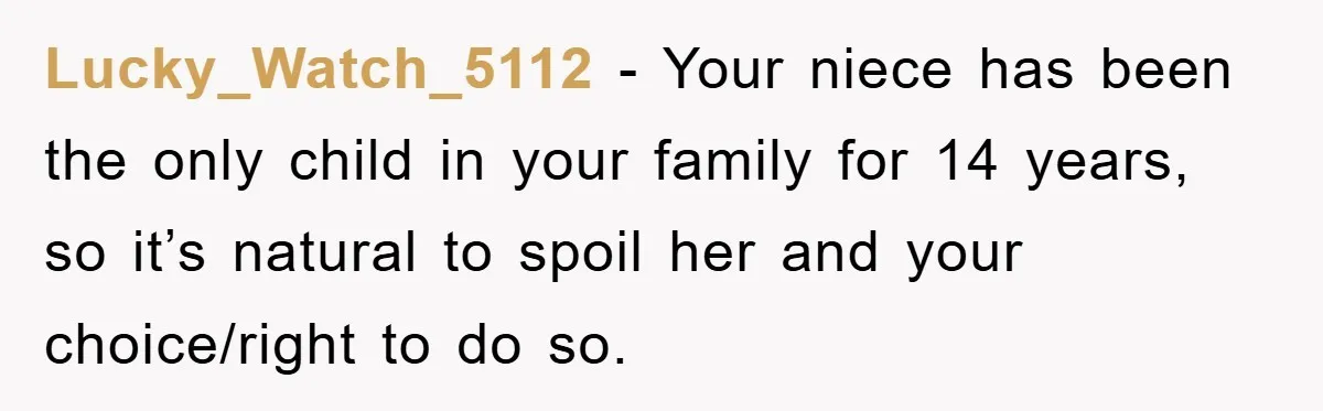 Lucky_Watch_5112 − Your niece has been the only child in your family for 14 years, so it’s natural to spoil her and your choice/right to do so.