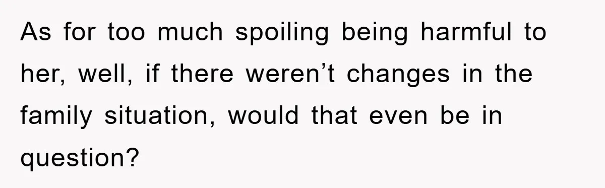 As for too much spoiling being harmful to her, well, if there weren’t changes in the family situation, would that even be in question?