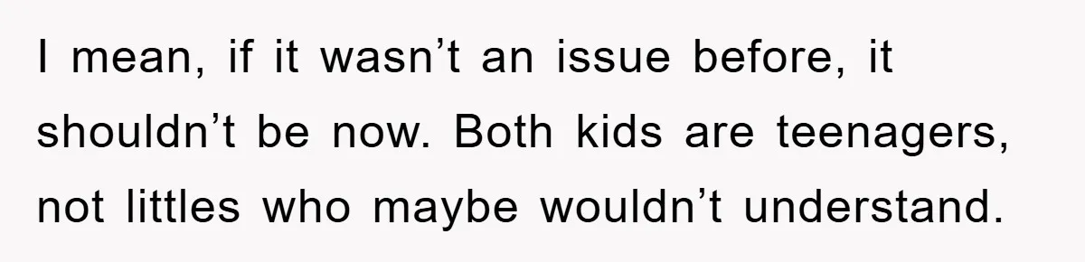 I mean, if it wasn’t an issue before, it shouldn’t be now. Both kids are teenagers, not littles who maybe wouldn’t understand.