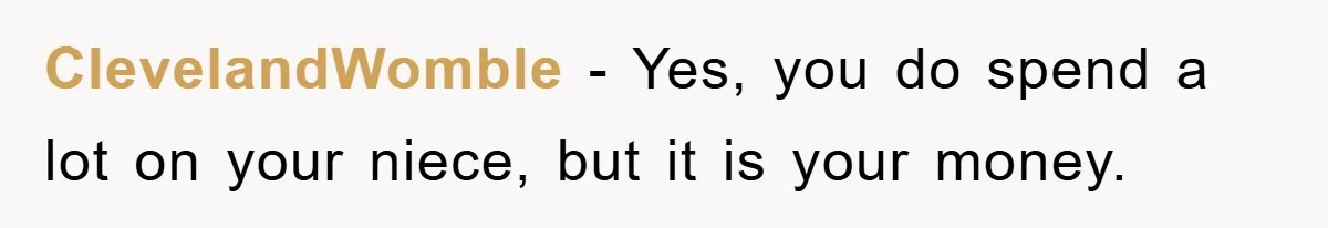 ClevelandWomble − Yes, you do spend a lot on your niece, but it is your money.