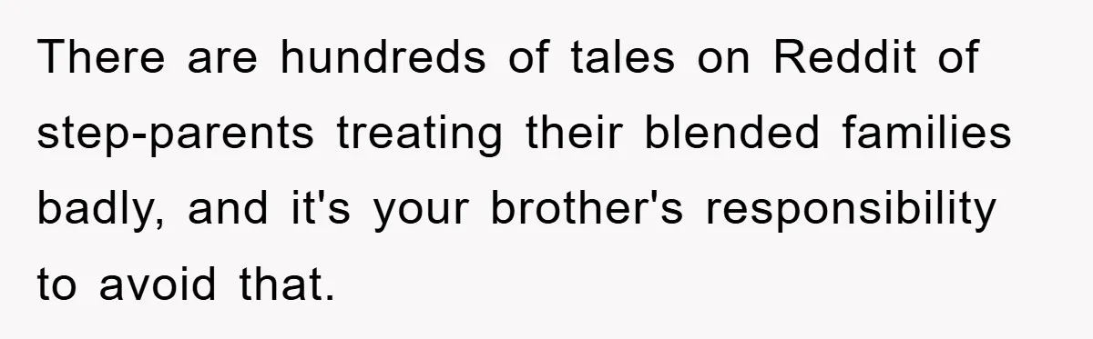 There are hundreds of tales on Reddit of step-parents treating their blended families badly, and it's your brother's responsibility to avoid that.