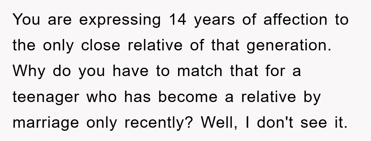 You are expressing 14 years of affection to the only close relative of that generation. Why do you have to match that for a teenager who has become a relative...