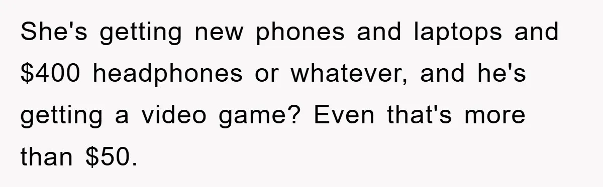 She's getting new phones and laptops and $400 headphones or whatever, and he's getting a video game? Even that's more than $50.