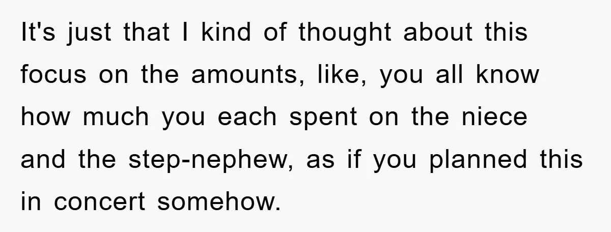 It's just that I kind of thought about this focus on the amounts, like, you all know how much you each spent on the niece and the step-nephew, as if...