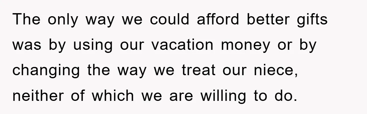 The only way we could afford better gifts was by using our vacation money or by changing the way we treat our niece, neither of which we are willing to...