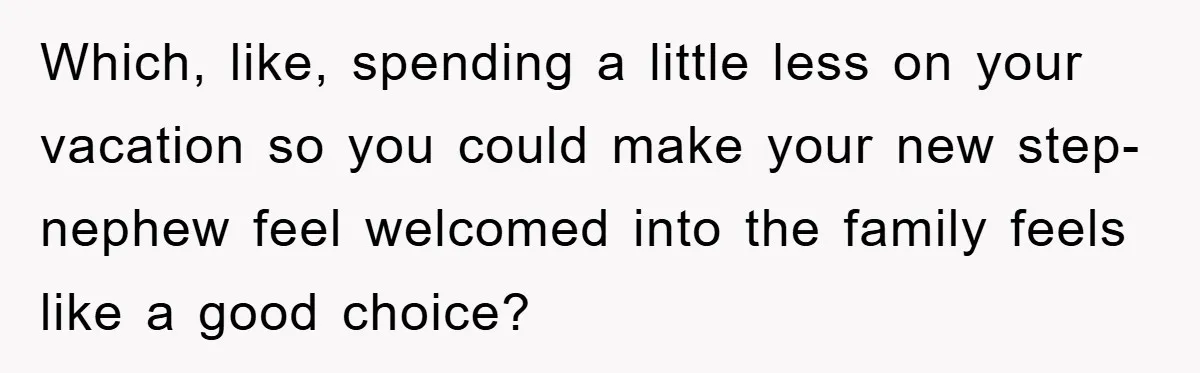 Which, like, spending a little less on your vacation so you could make your new step-nephew feel welcomed into the family feels like a good choice?