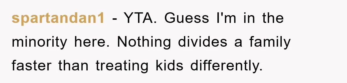 spartandan1 − YTA. Guess I'm in the minority here. Nothing divides a family faster than treating kids differently.
