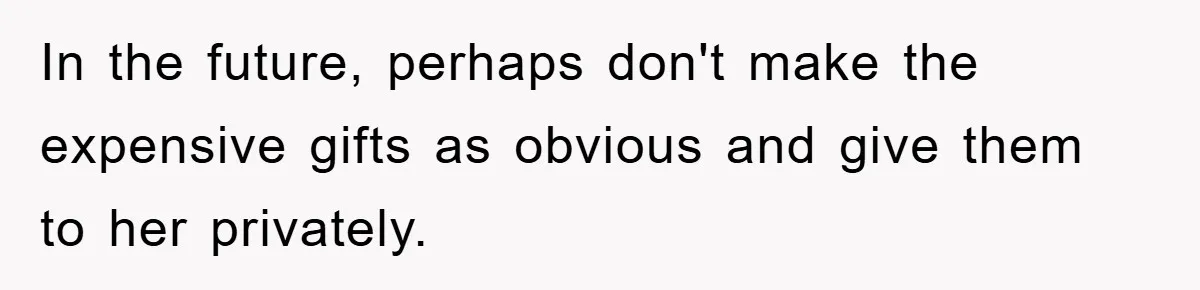 In the future, perhaps don't make the expensive gifts as obvious and give them to her privately.