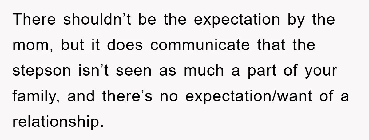 There shouldn’t be the expectation by the mom, but it does communicate that the stepson isn’t seen as much a part of your family, and there’s no expectation/want of a...