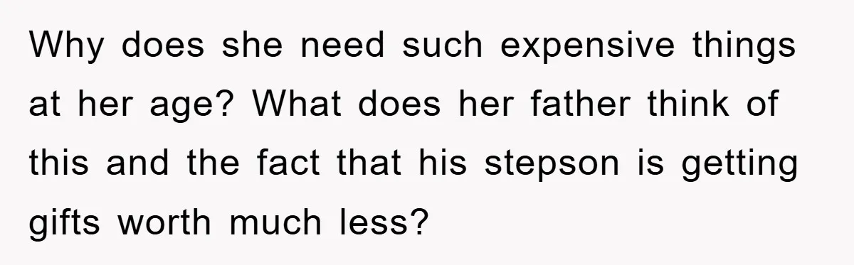 Why does she need such expensive things at her age? What does her father think of this and the fact that his stepson is getting gifts worth much less?