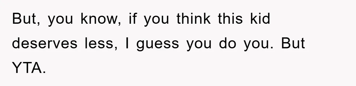 But, you know, if you think this kid deserves less, I guess you do you. But YTA.