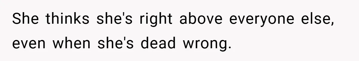 She thinks she's right above everyone else, even when she's dead wrong.