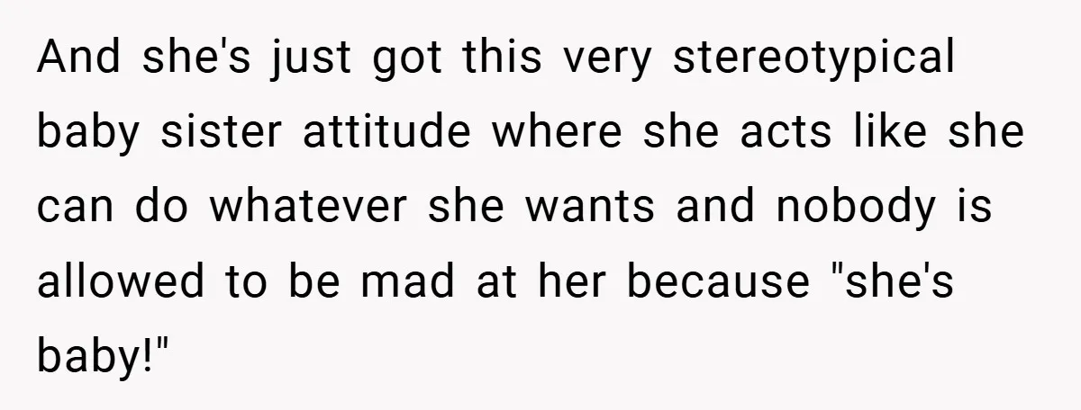And she's just got this very stereotypical baby sister attitude where she acts like she can do whatever she wants and nobody is allowed to be mad at her because...
